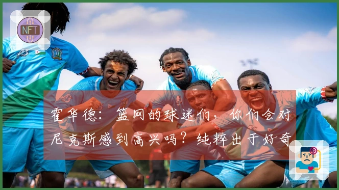 霍华德：篮网的球迷们，你们会对尼克斯感到高兴吗？纯粹出于好奇