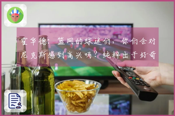霍华德：篮网的球迷们，你们会对尼克斯感到高兴吗？纯粹出于好奇