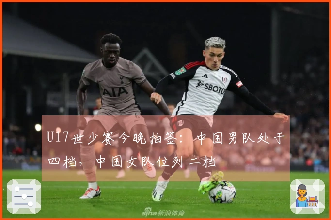 U17世少赛今晚抽签：中国男队处于四档，中国女队位列二档