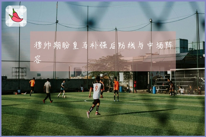 穆帅期盼皇马补强后防线与中场阵容